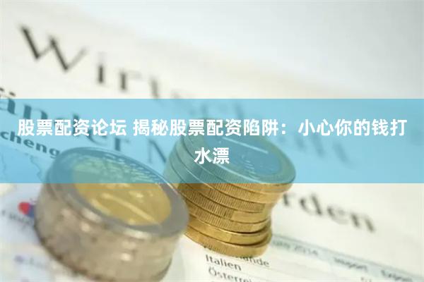股票配资论坛 揭秘股票配资陷阱：小心你的钱打水漂