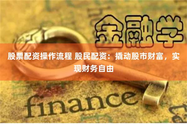 股票配资操作流程 股民配资：撬动股市财富，实现财务自由