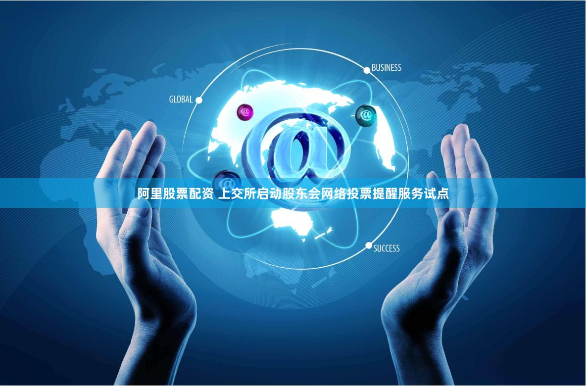 阿里股票配资 上交所启动股东会网络投票提醒服务试点