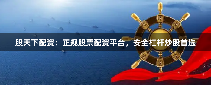 股天下配资：正规股票配资平台，安全杠杆炒股首选