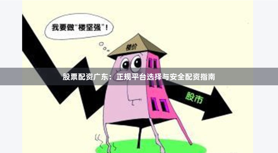 股票配资广东：正规平台选择与安全配资指南