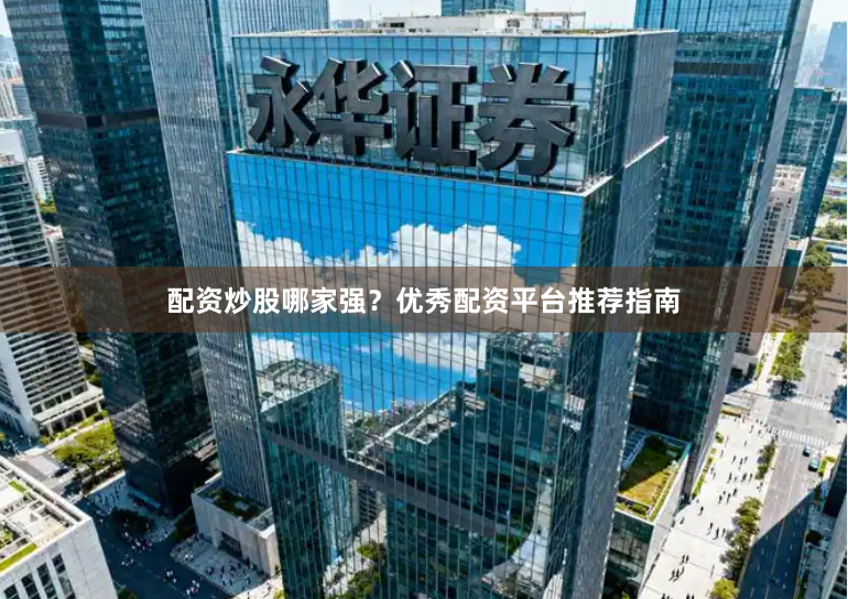 配资炒股哪家强？优秀配资平台推荐指南